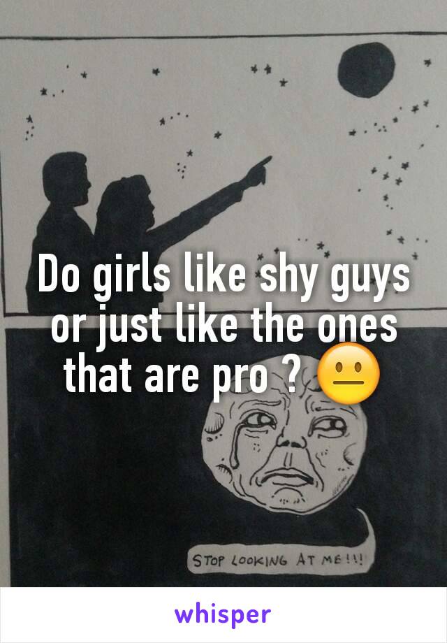 Do girls like shy guys or just like the ones that are pro ? 😐