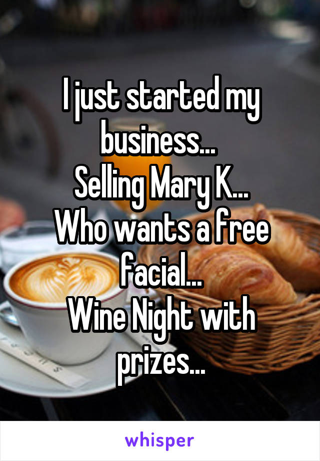 I just started my business... 
Selling Mary K...
Who wants a free facial...
Wine Night with prizes...