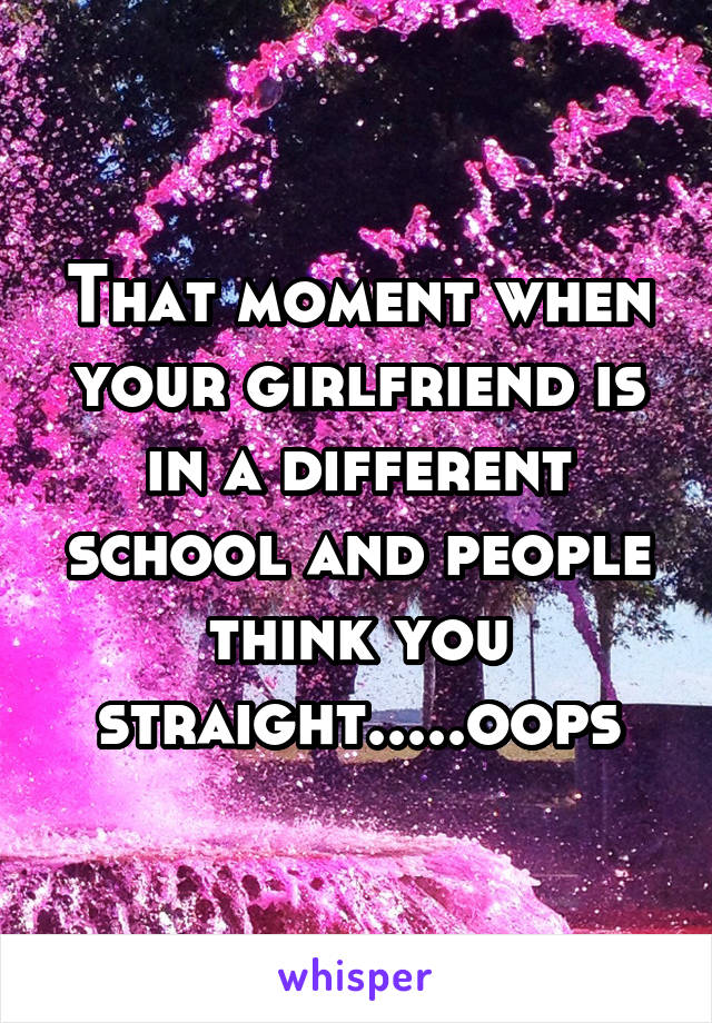 That moment when your girlfriend is in a different school and people think you straight.....oops