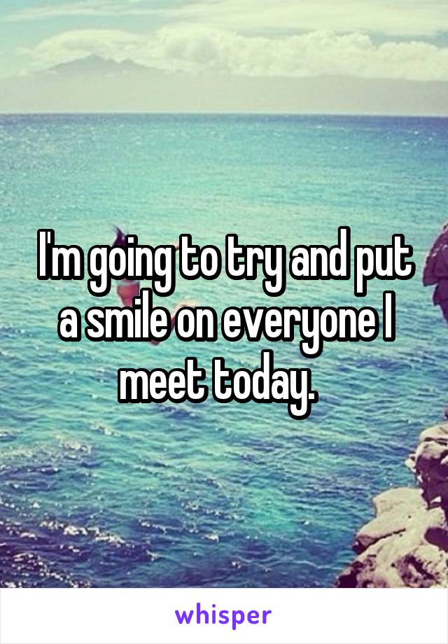 I'm going to try and put a smile on everyone I meet today.  