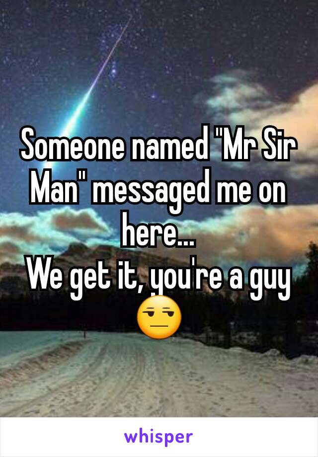 Someone named "Mr Sir Man" messaged me on here...
We get it, you're a guy 😒