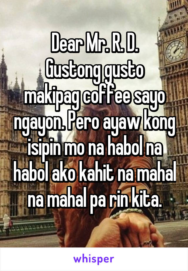 Dear Mr. R. D.
Gustong gusto makipag coffee sayo ngayon. Pero ayaw kong isipin mo na habol na habol ako kahit na mahal na mahal pa rin kita.
