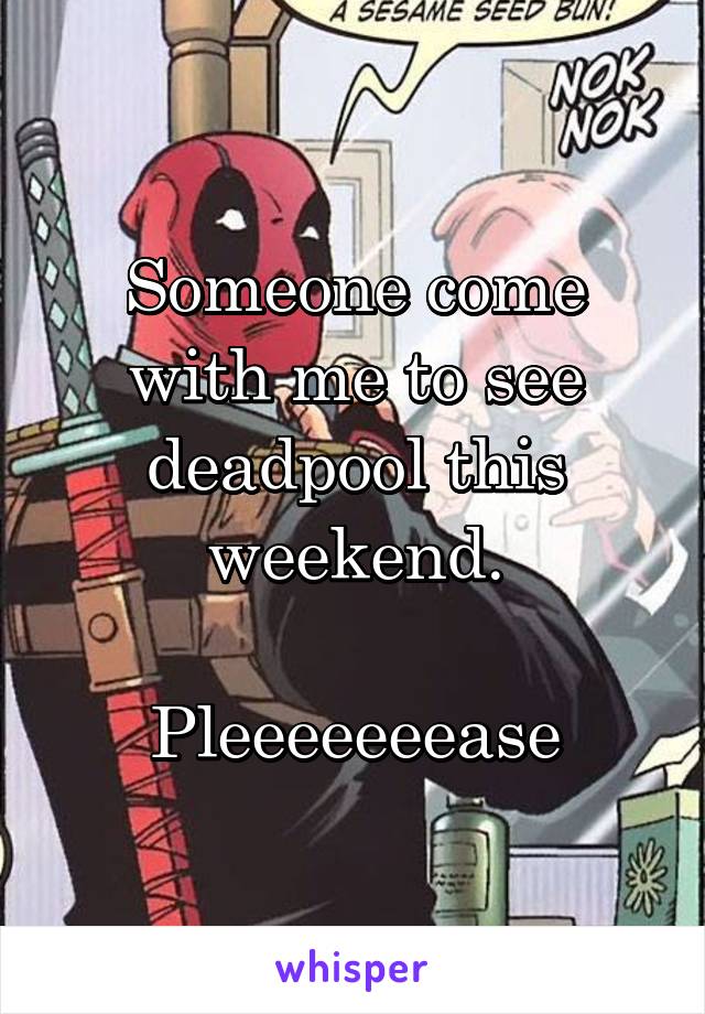 Someone come with me to see deadpool this weekend.

Pleeeeeeease