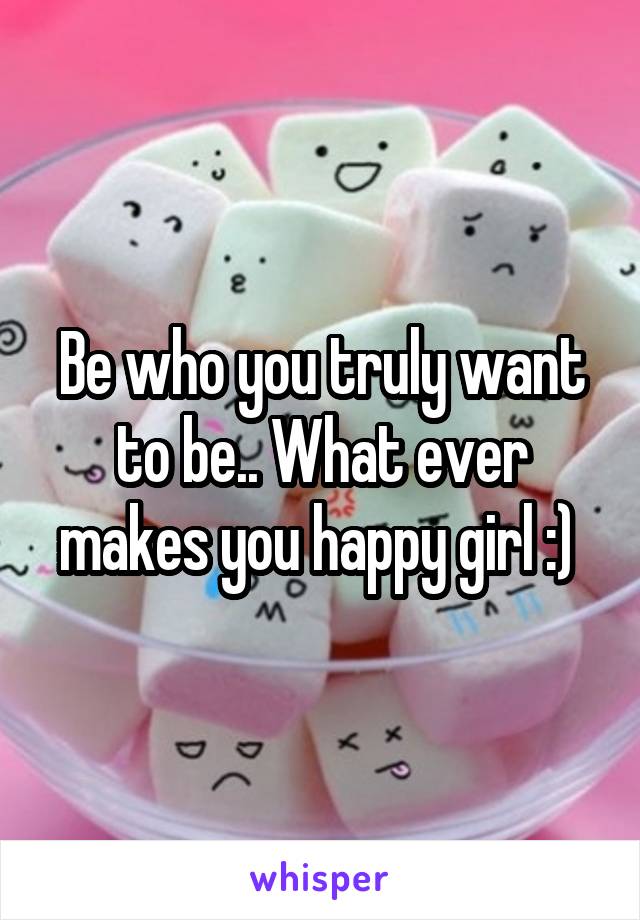 Be who you truly want to be.. What ever makes you happy girl :) 