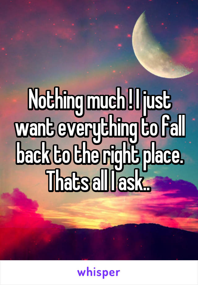 Nothing much ! I just want everything to fall back to the right place. Thats all I ask.. 