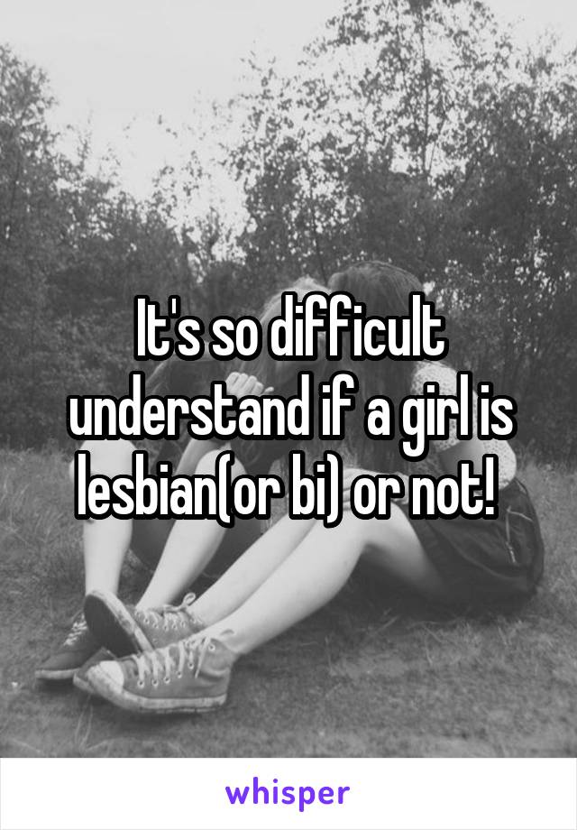 It's so difficult understand if a girl is lesbian(or bi) or not! 