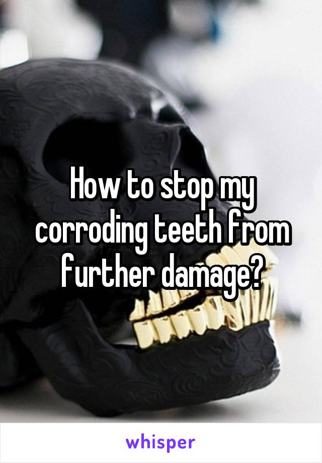 How to stop my corroding teeth from further damage?