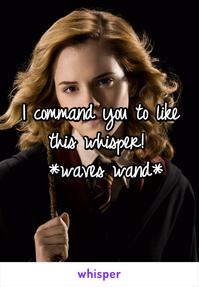 I command you to like this whisper! 
 *waves wand*