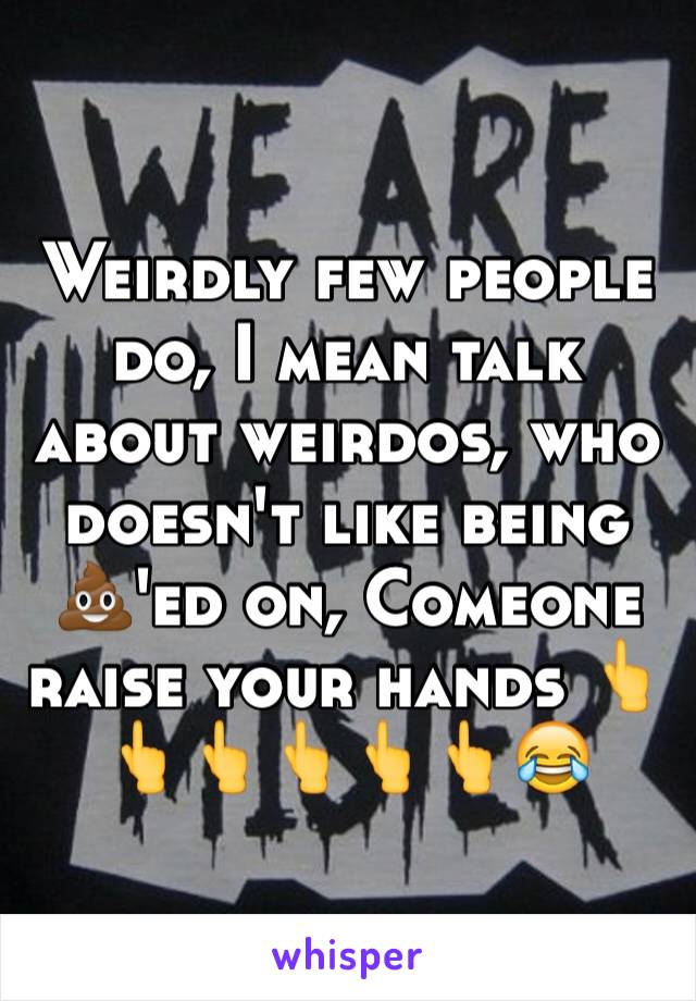 Weirdly few people do, I mean talk about weirdos, who doesn't like being 💩'ed on, Comeone raise your hands 👆👆👆👆👆👆😂