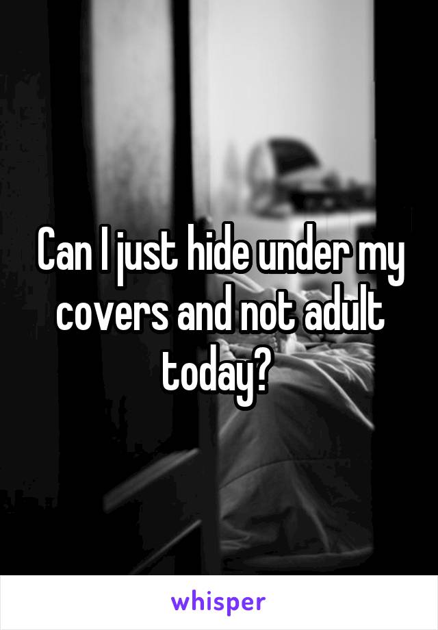 Can I just hide under my covers and not adult today? 