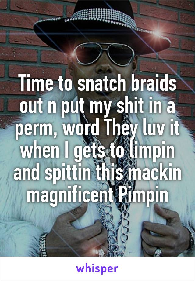 Time to snatch braids out n put my shit in a perm, word They luv it when I gets to limpin and spittin this mackin magnificent Pimpin