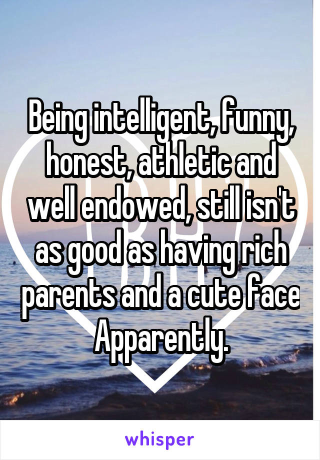 Being intelligent, funny, honest, athletic and well endowed, still isn't as good as having rich parents and a cute face Apparently.