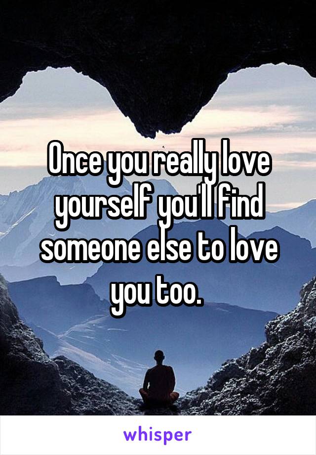 Once you really love yourself you'll find someone else to love you too. 