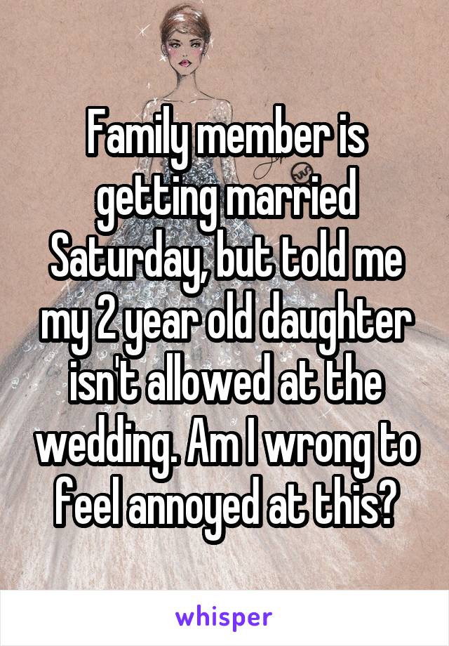 Family member is getting married Saturday, but told me my 2 year old daughter isn't allowed at the wedding. Am I wrong to feel annoyed at this?