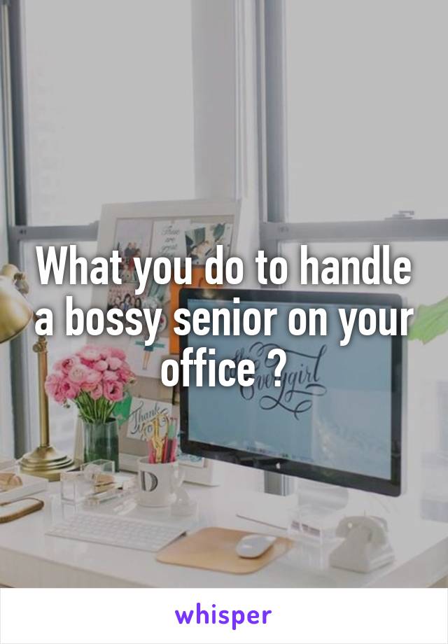 What you do to handle a bossy senior on your office ?