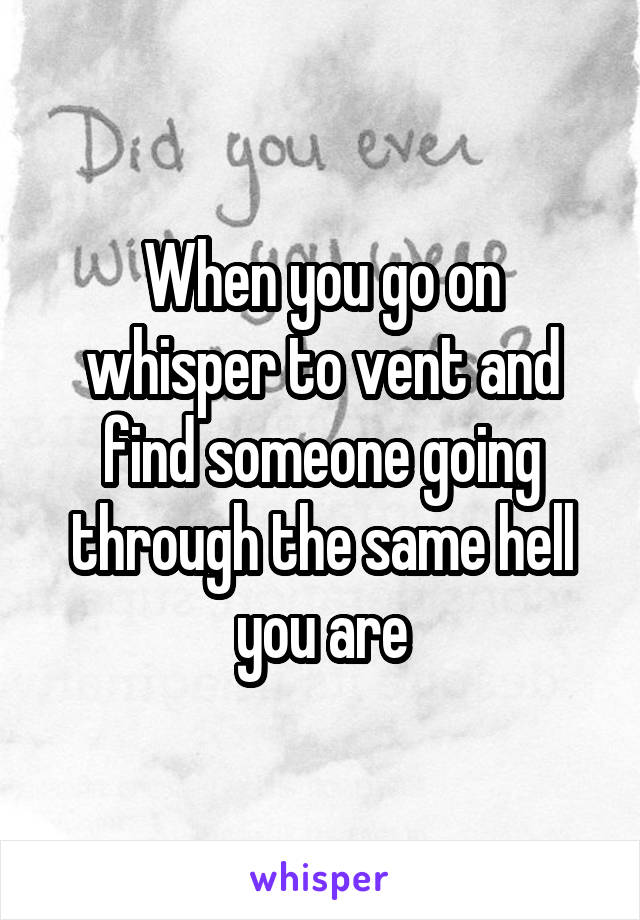 When you go on whisper to vent and find someone going through the same hell you are