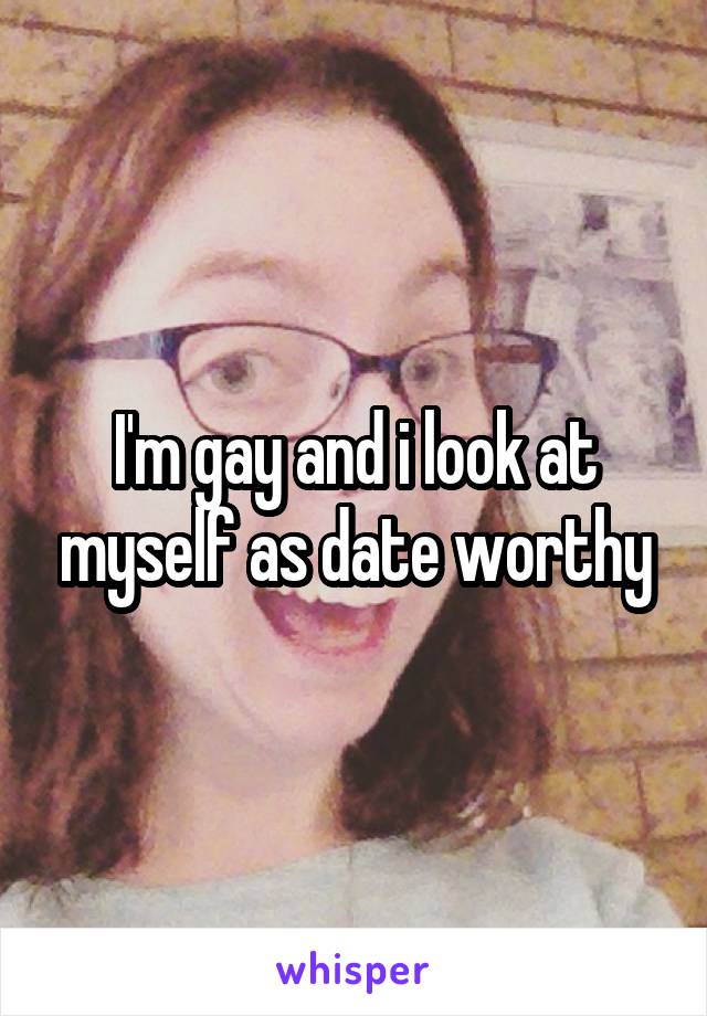 I'm gay and i look at myself as date worthy