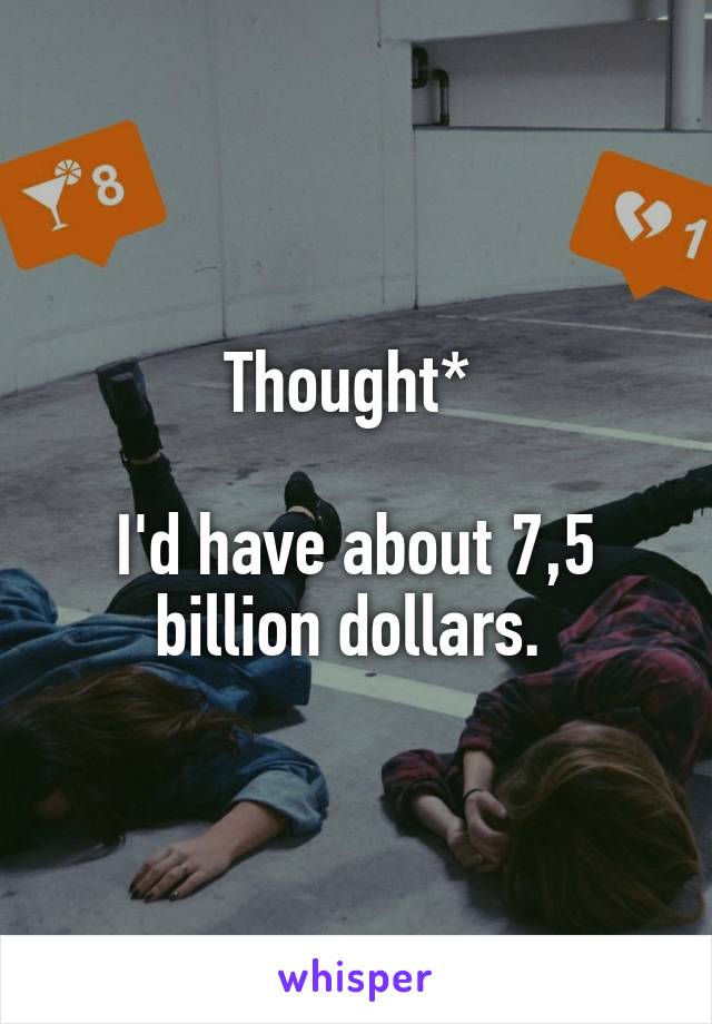 Thought* 

I'd have about 7,5 billion dollars. 