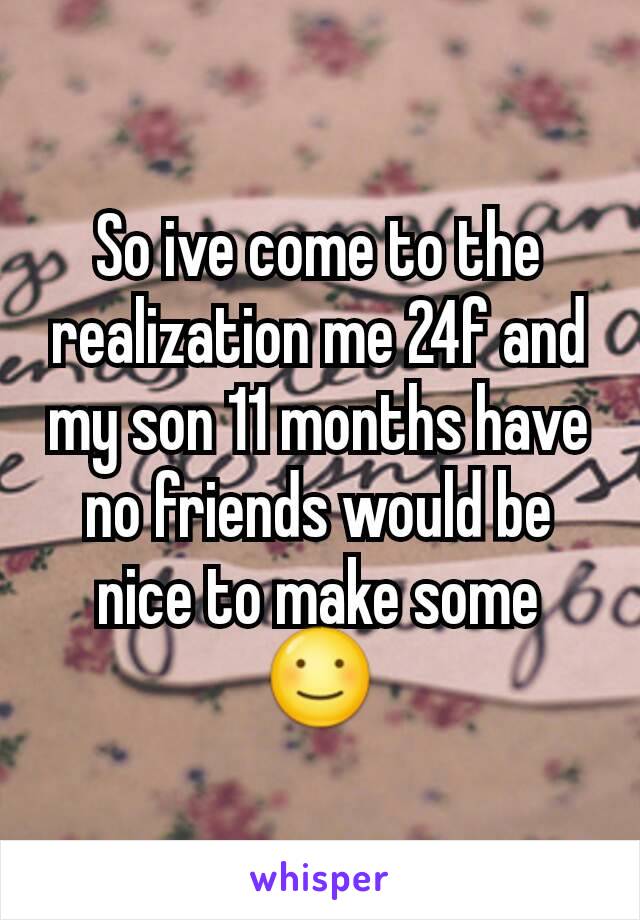 So ive come to the realization me 24f and my son 11 months have no friends would be nice to make some ☺