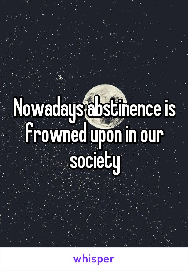 Nowadays abstinence is frowned upon in our society