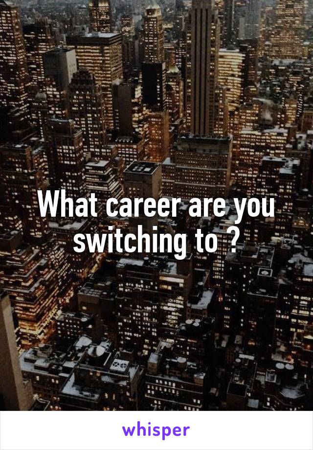 What career are you switching to ?