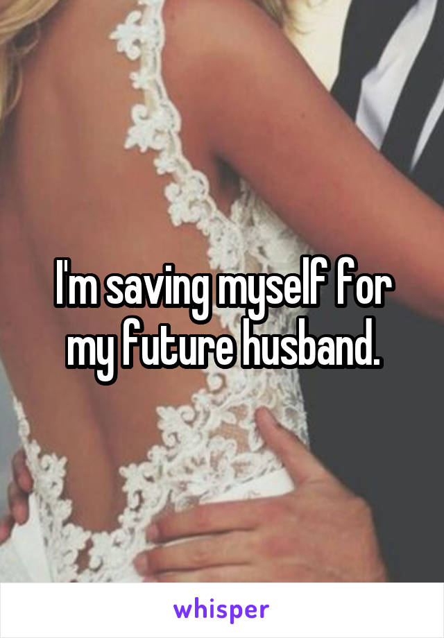 I'm saving myself for my future husband.