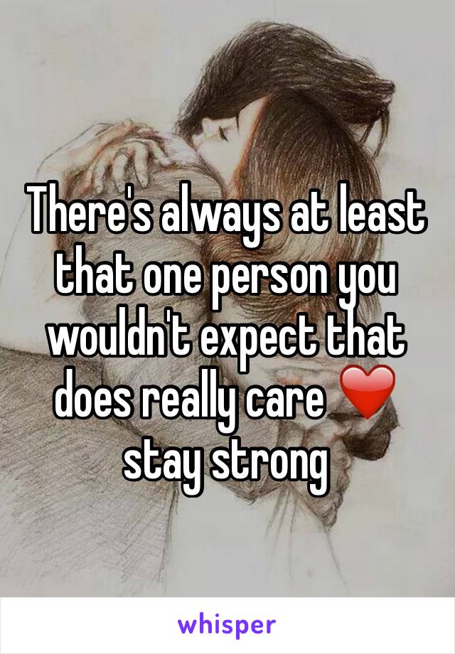 There's always at least that one person you wouldn't expect that does really care ❤️ stay strong 