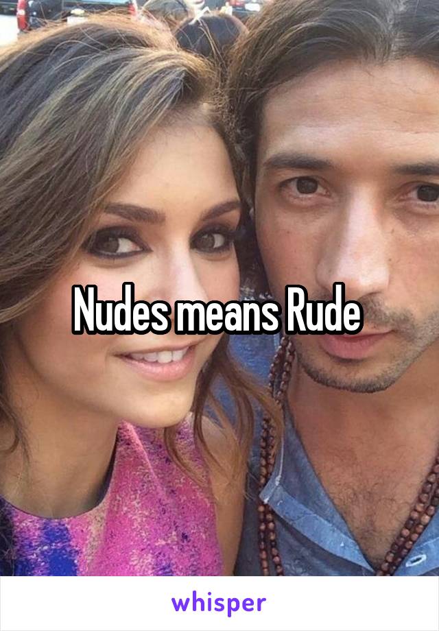 Nudes means Rude 