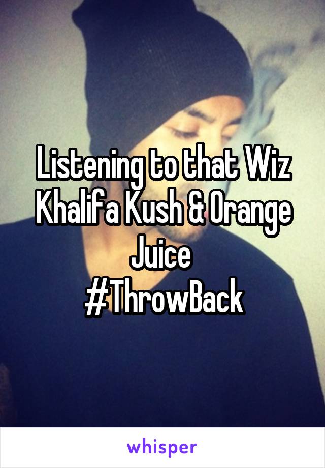 Listening to that Wiz Khalifa Kush & Orange Juice 
#ThrowBack