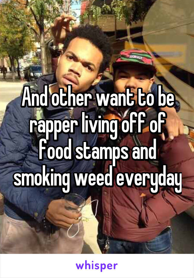 And other want to be rapper living off of food stamps and smoking weed everyday