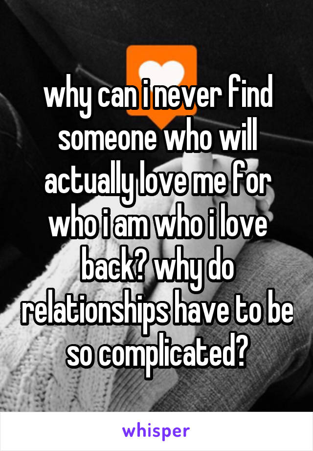 why can i never find someone who will actually love me for who i am who i love back? why do relationships have to be so complicated?