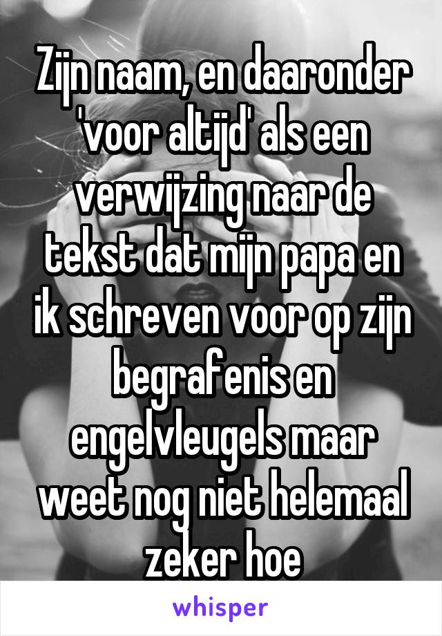 Zijn naam, en daaronder 'voor altijd' als een verwijzing naar de tekst dat mijn papa en ik schreven voor op zijn begrafenis en engelvleugels maar weet nog niet helemaal zeker hoe