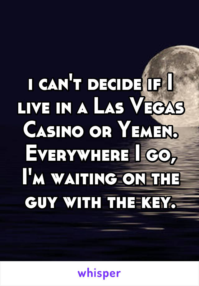 i can't decide if I live in a Las Vegas Casino or Yemen.
Everywhere I go, I'm waiting on the guy with the key.