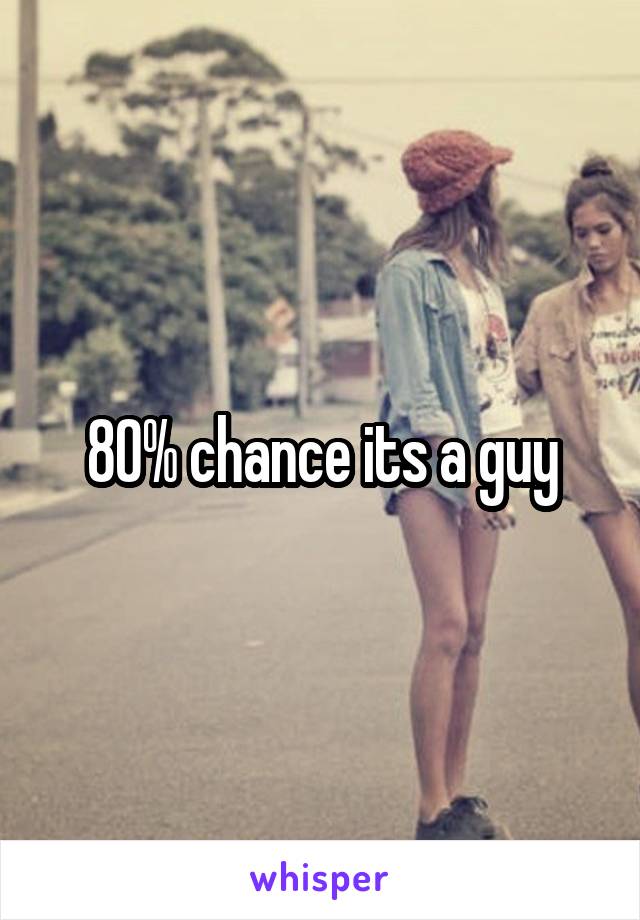 80% chance its a guy