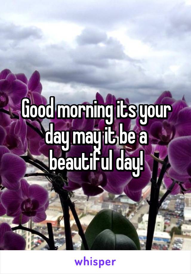 Good morning its your day may it be a beautiful day!