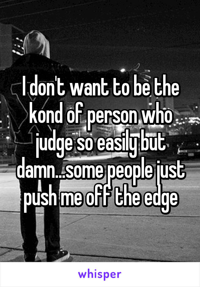 I don't want to be the kond of person who judge so easily but damn...some people just push me off the edge