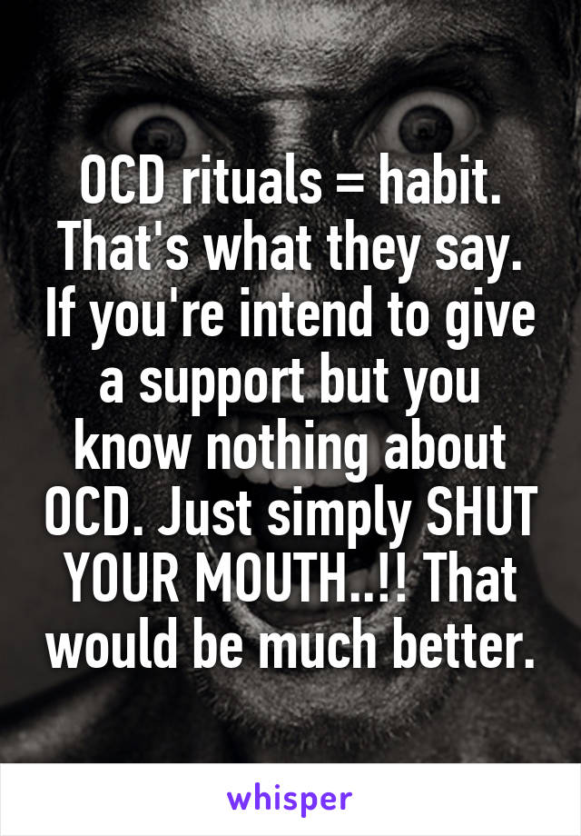 OCD rituals = habit. That's what they say. If you're intend to give a support but you know nothing about OCD. Just simply SHUT YOUR MOUTH..!! That would be much better.