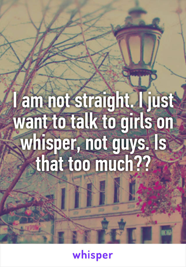 I am not straight. I just want to talk to girls on whisper, not guys. Is that too much??