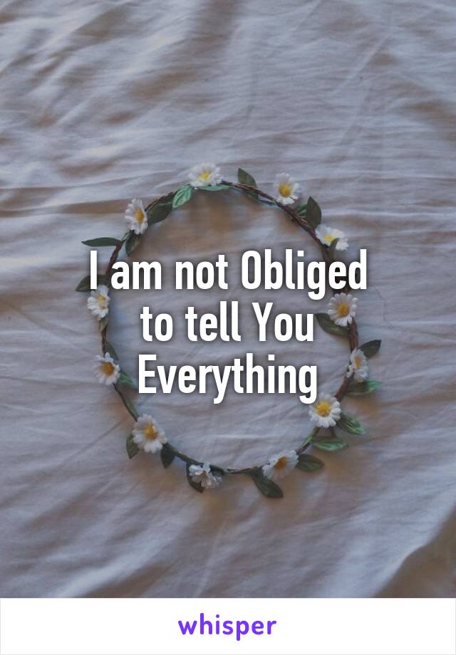 I am not Obliged
to tell You
Everything