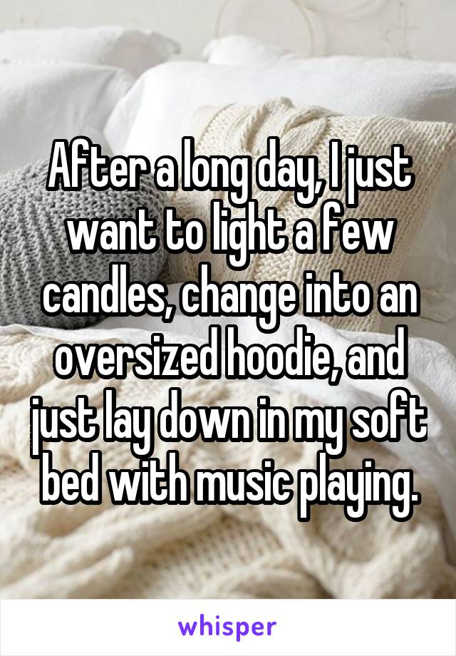 After a long day, I just want to light a few candles, change into an oversized hoodie, and just lay down in my soft bed with music playing.