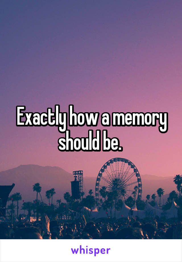 Exactly how a memory should be. 