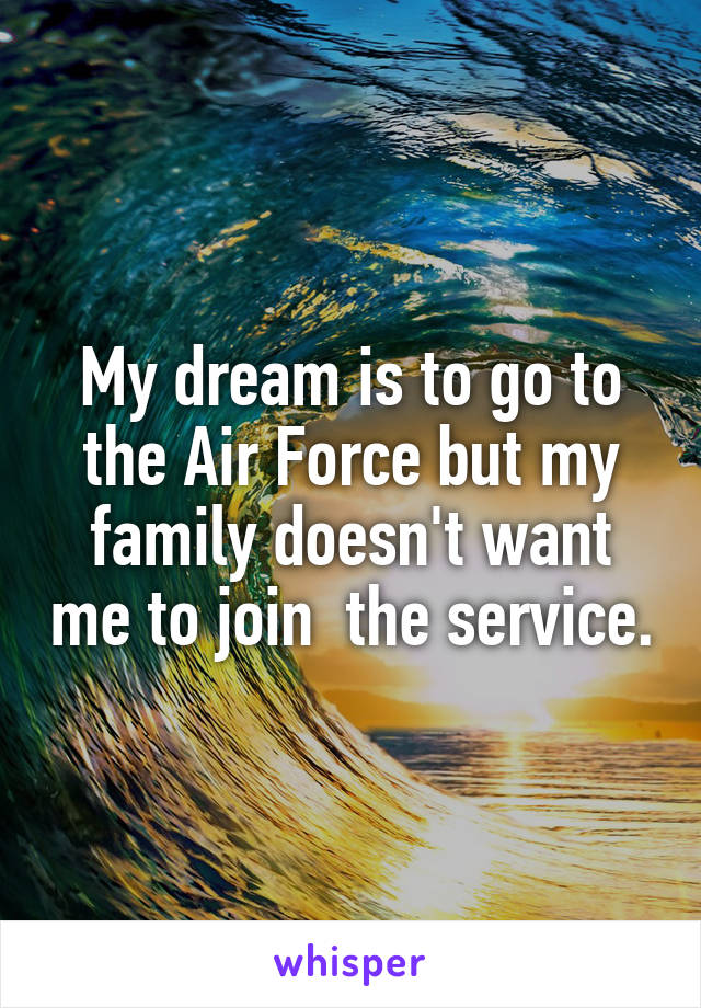 My dream is to go to the Air Force but my family doesn't want me to join  the service.