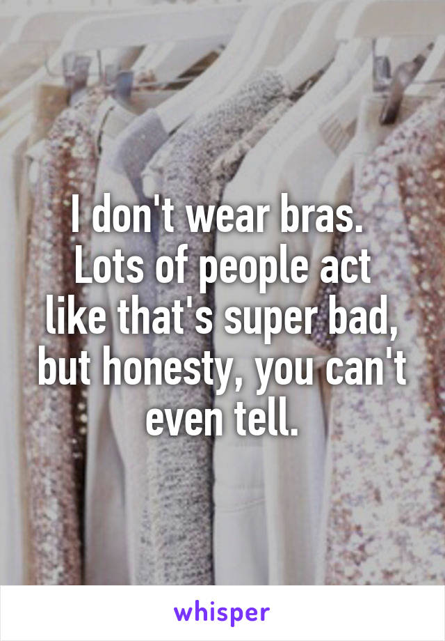 I don't wear bras. 
Lots of people act like that's super bad, but honesty, you can't even tell.