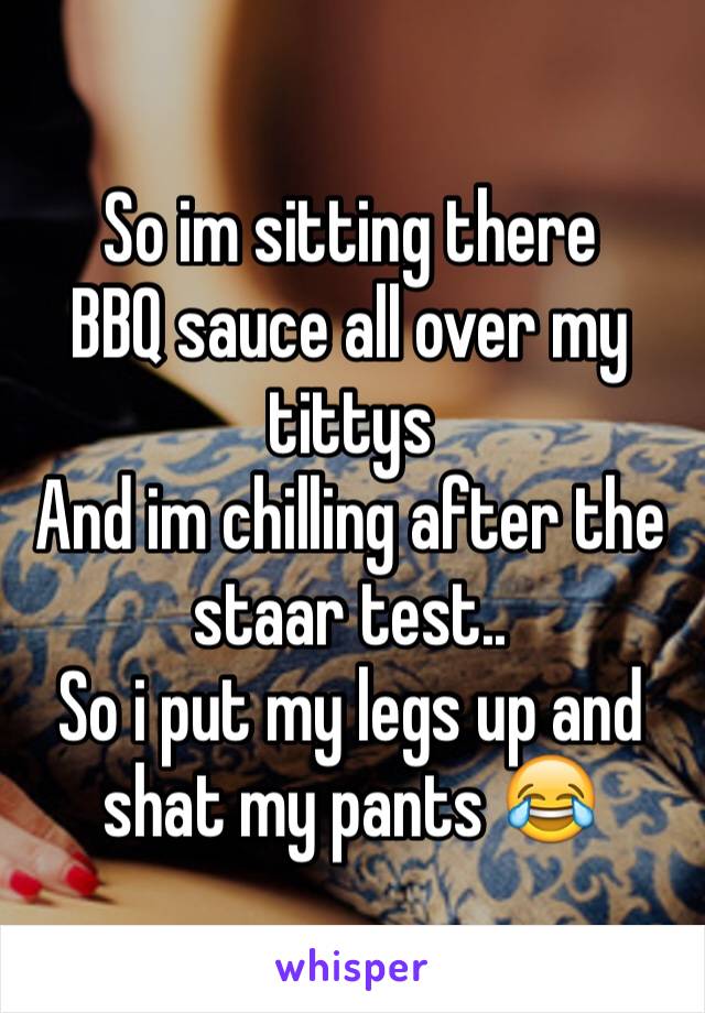 So im sitting there
BBQ sauce all over my tittys
And im chilling after the staar test..
So i put my legs up and shat my pants 😂