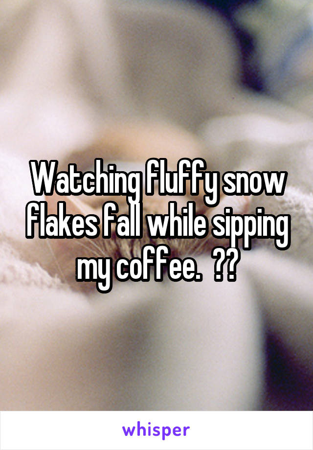 Watching fluffy snow flakes fall while sipping my coffee.  😊😊