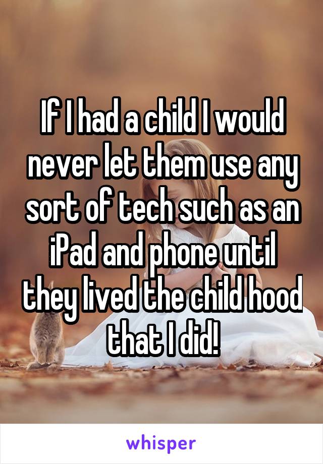 If I had a child I would never let them use any sort of tech such as an iPad and phone until they lived the child hood that I did!