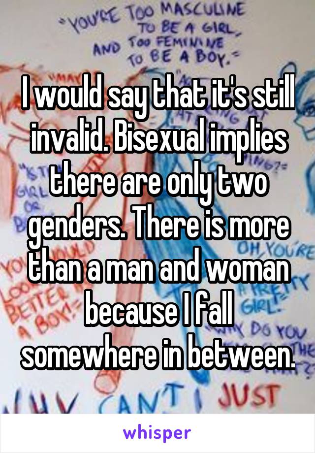I would say that it's still invalid. Bisexual implies there are only two genders. There is more than a man and woman because I fall somewhere in between.
