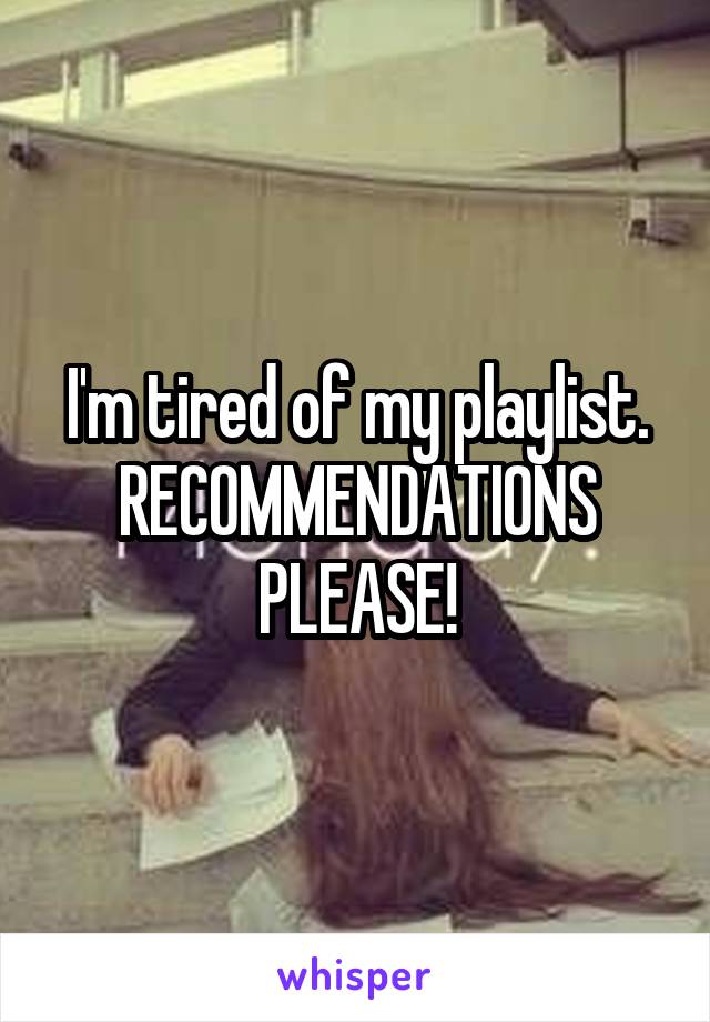 I'm tired of my playlist. RECOMMENDATIONS PLEASE!