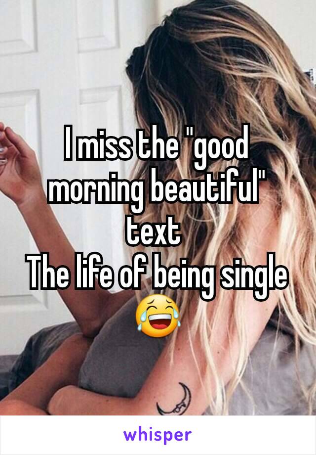 I miss the "good morning beautiful" text 
The life of being single😂