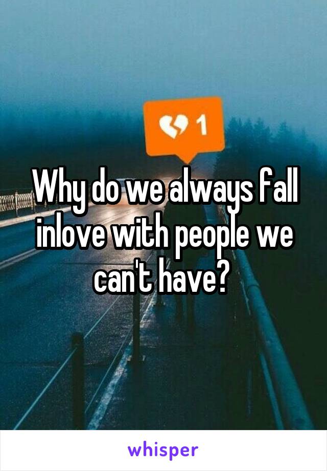 Why do we always fall inlove with people we can't have? 